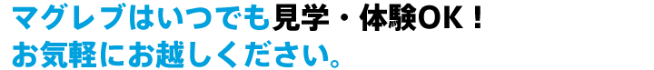 マグレブはいつでも見学・体験OK！お気軽にお越しください。